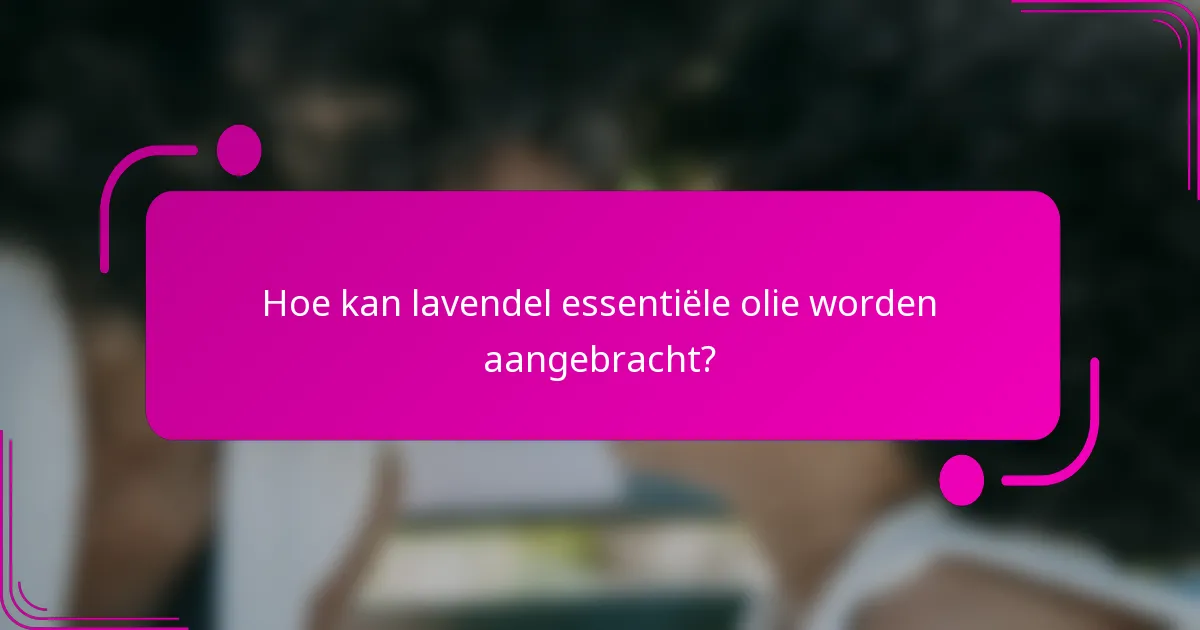 Hoe kan lavendel essentiële olie worden aangebracht?