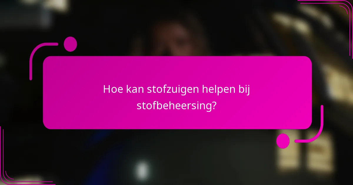 Hoe kan stofzuigen helpen bij stofbeheersing?