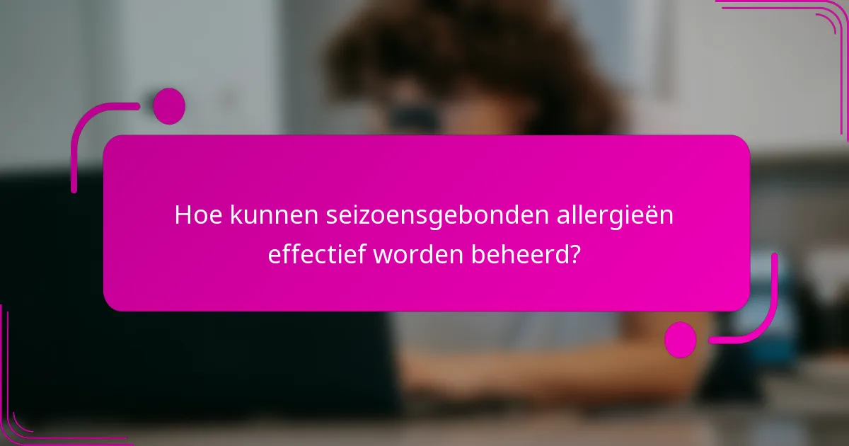Hoe kunnen seizoensgebonden allergieën effectief worden beheerd?