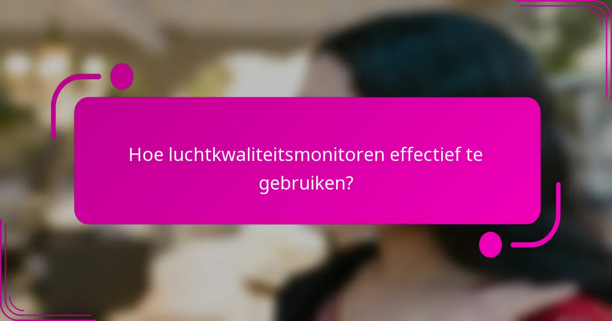 Hoe luchtkwaliteitsmonitoren effectief te gebruiken?