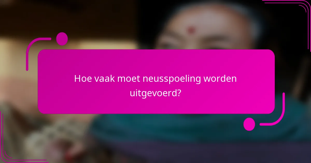 Hoe vaak moet neusspoeling worden uitgevoerd?