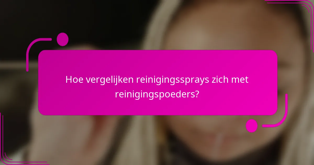 Hoe vergelijken reinigingssprays zich met reinigingspoeders?