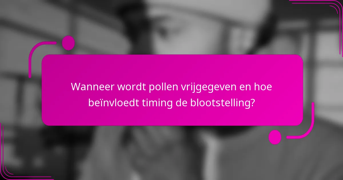 Wanneer wordt pollen vrijgegeven en hoe beïnvloedt timing de blootstelling?