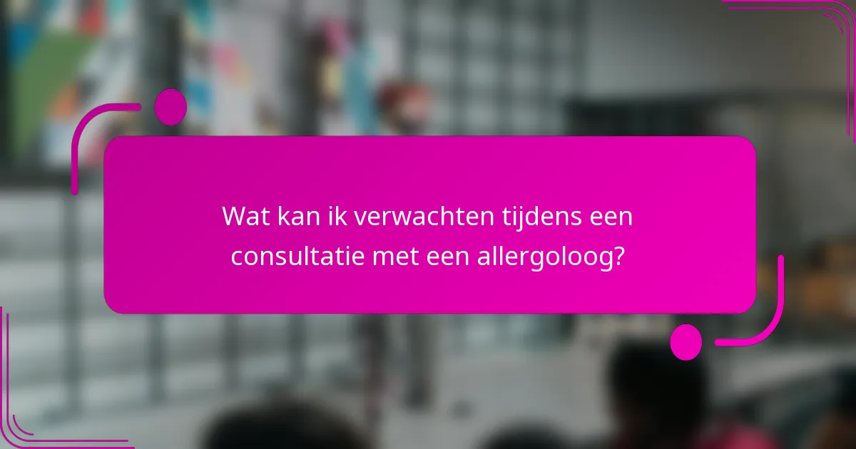 Wat kan ik verwachten tijdens een consultatie met een allergoloog?