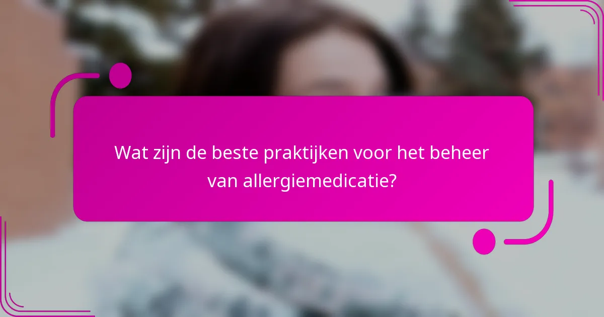 Wat zijn de beste praktijken voor het beheer van allergiemedicatie?
