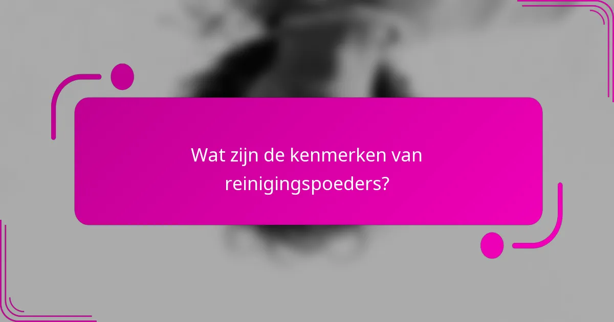 Wat zijn de kenmerken van reinigingspoeders?