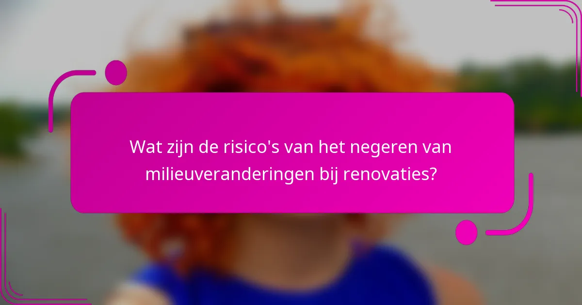 Wat zijn de risico's van het negeren van milieuveranderingen bij renovaties?