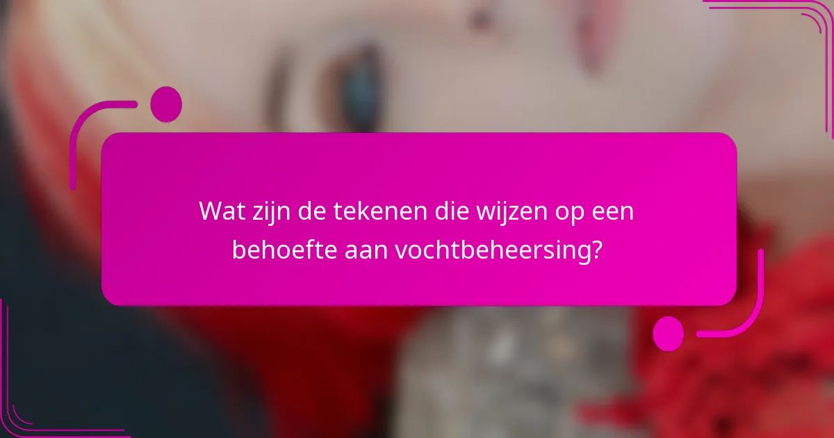 Wat zijn de tekenen die wijzen op een behoefte aan vochtbeheersing?