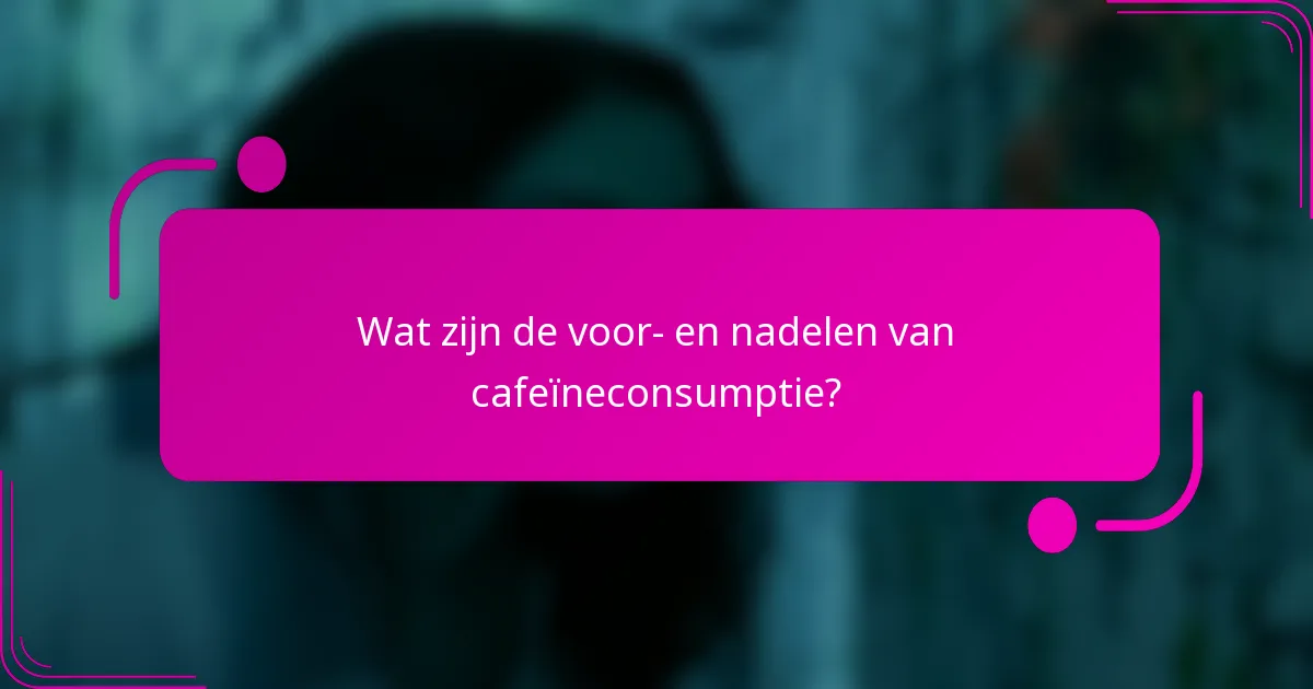 Wat zijn de voor- en nadelen van cafeïneconsumptie?