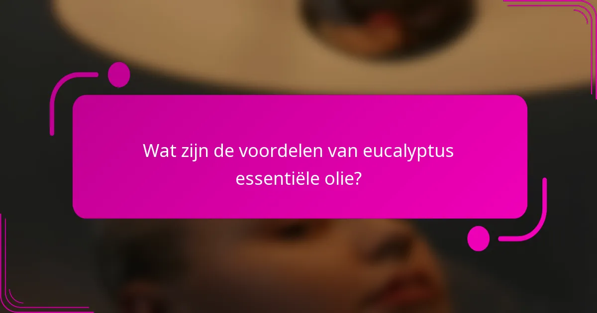 Wat zijn de voordelen van eucalyptus essentiële olie?