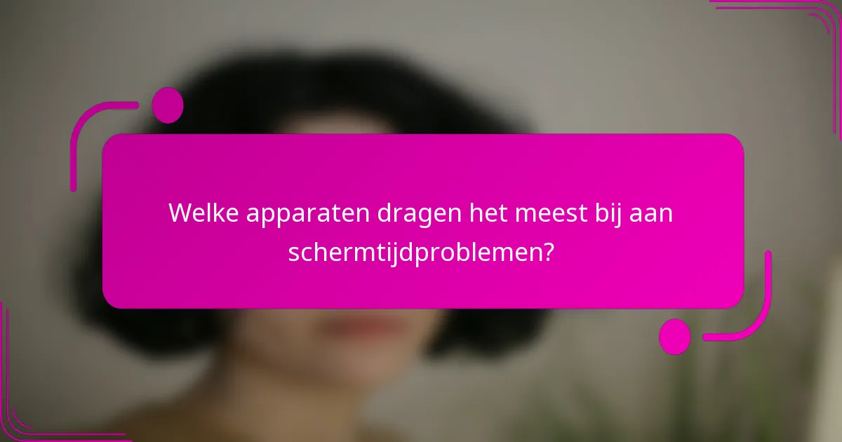Welke apparaten dragen het meest bij aan schermtijdproblemen?