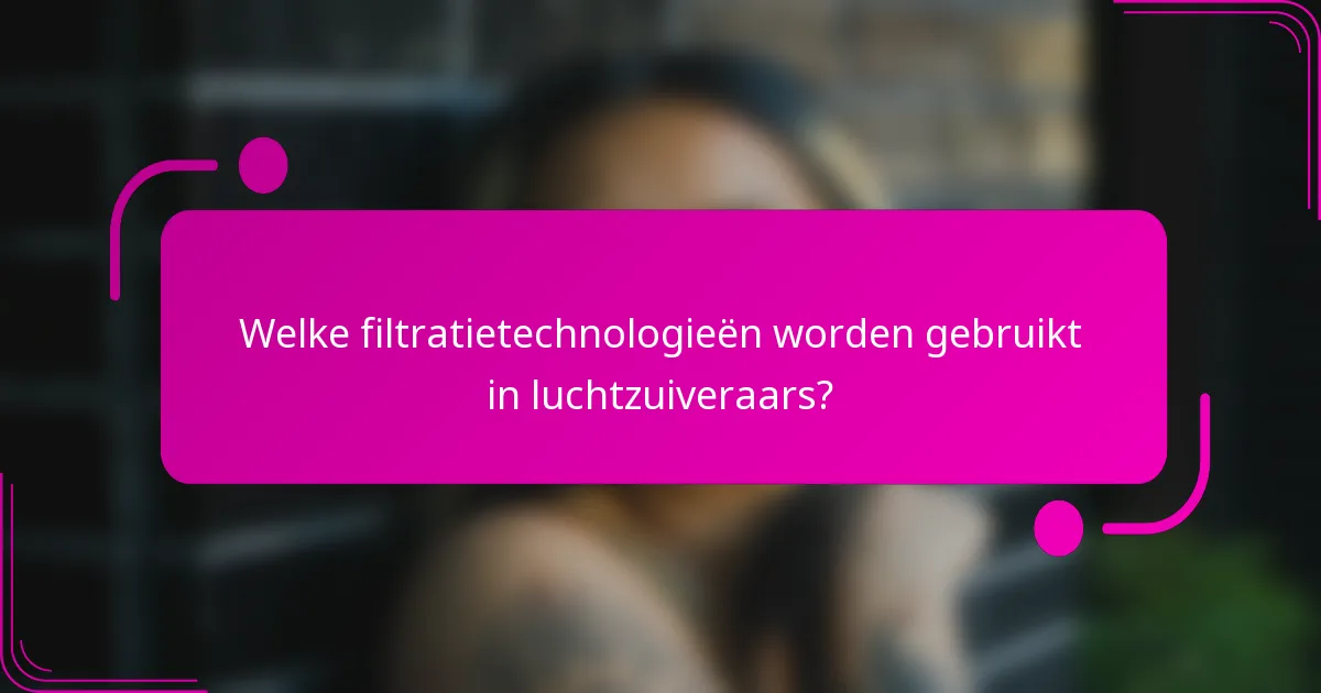 Welke filtratietechnologieën worden gebruikt in luchtzuiveraars?