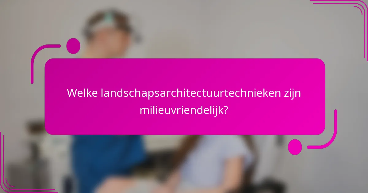 Welke landschapsarchitectuurtechnieken zijn milieuvriendelijk?