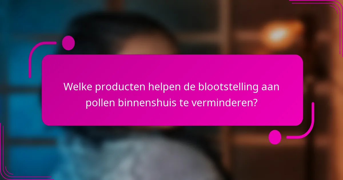 Welke producten helpen de blootstelling aan pollen binnenshuis te verminderen?