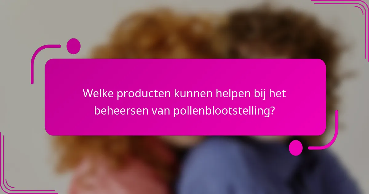 Welke producten kunnen helpen bij het beheersen van pollenblootstelling?