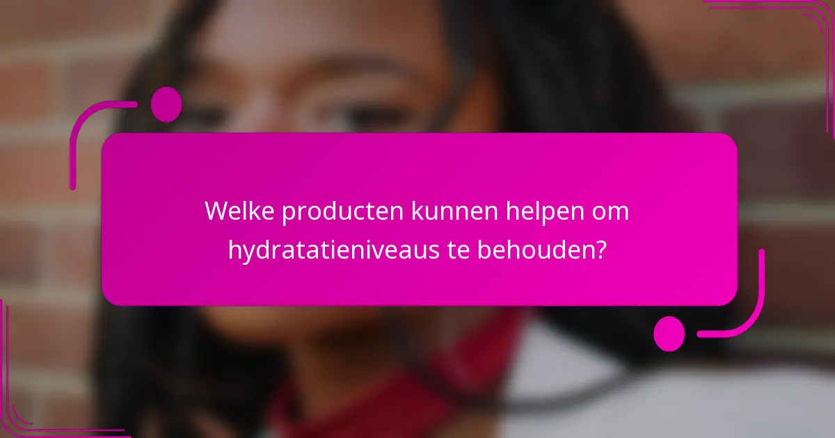 Welke producten kunnen helpen om hydratatieniveaus te behouden?