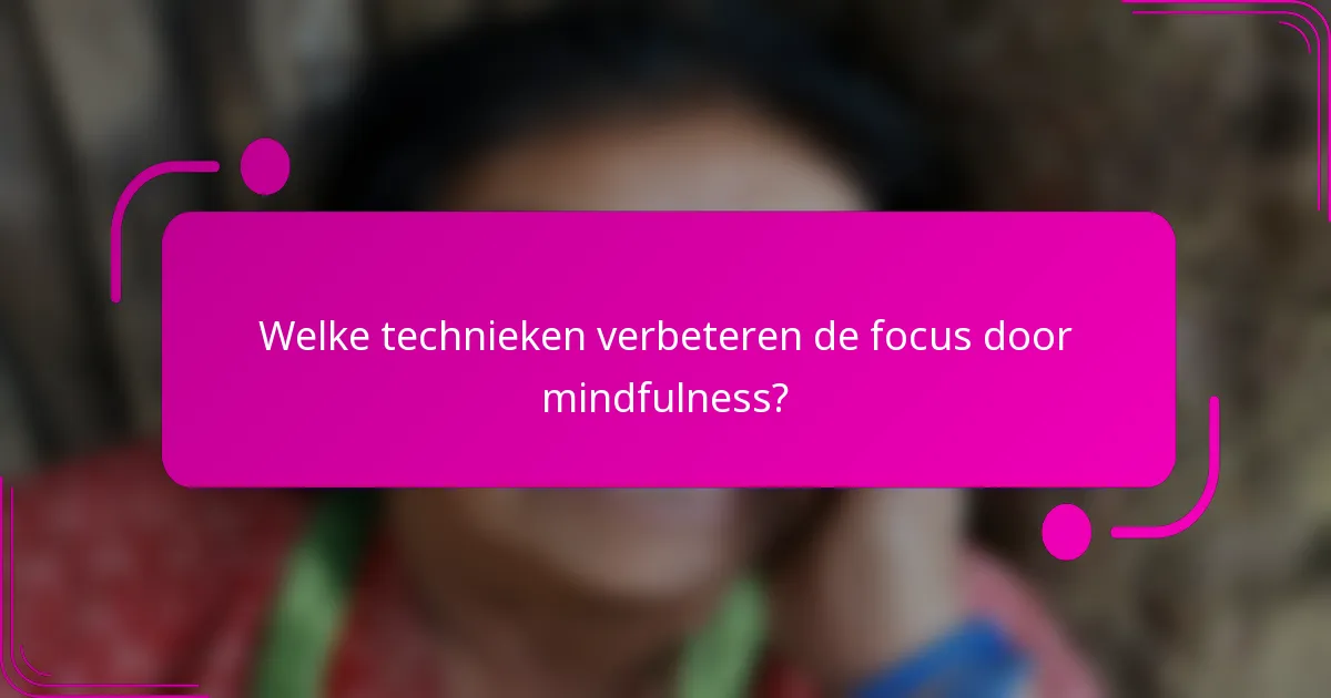 Welke technieken verbeteren de focus door mindfulness?